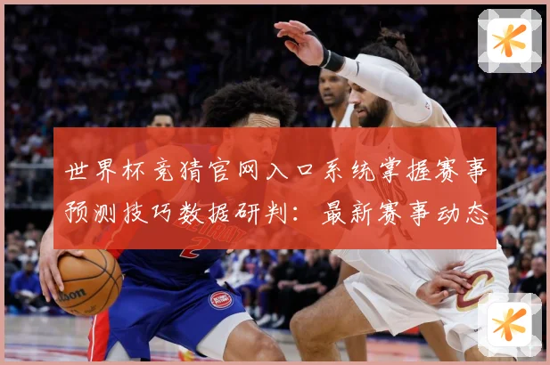 世界杯竞猜官网入口系统掌握赛事预测技巧数据研判：最新赛事动态与深度分析