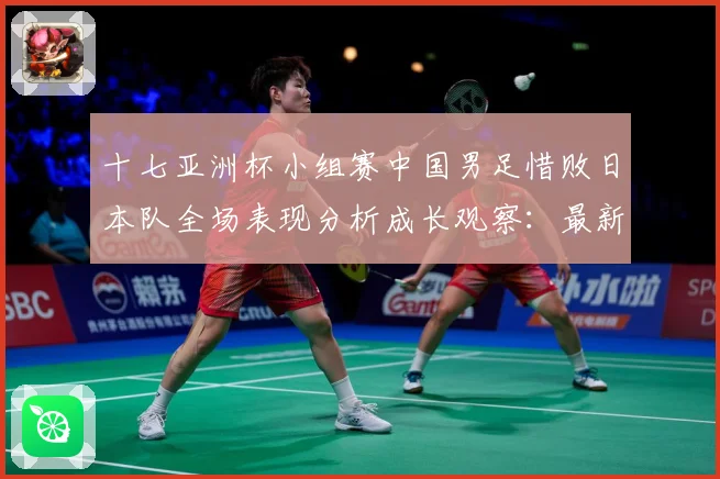十七亚洲杯小组赛中国男足惜败日本队全场表现分析成长观察：最新赛事动态与深度分析