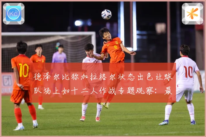 德泽尔比称加拉格尔状态出色让球队场上如十二人作战专题观察：最新赛事动态与深度分析