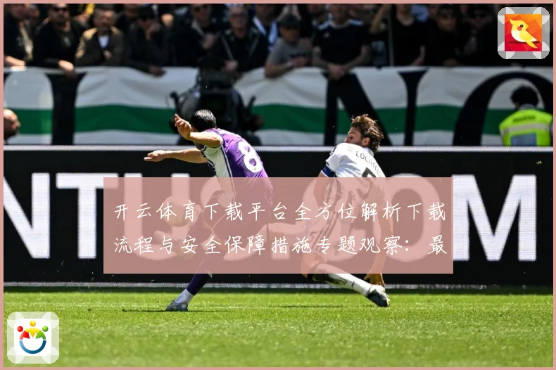 开云体育下载平台全方位解析下载流程与安全保障措施专题观察：最新赛事动态与深度分析