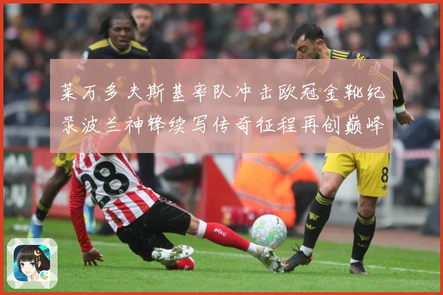 莱万多夫斯基率队冲击欧冠金靴纪录波兰神锋续写传奇征程再创巅峰解析：最新赛事动态与深度分析