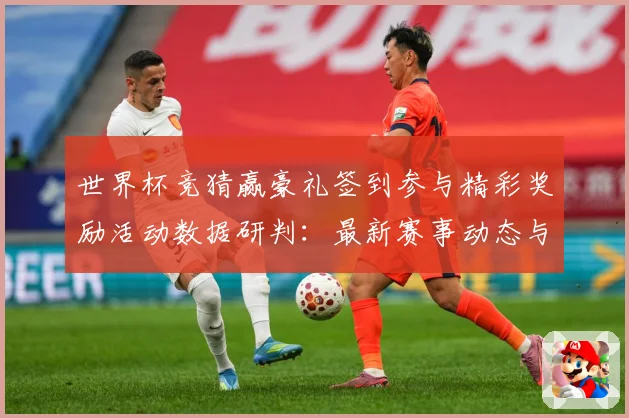 世界杯竞猜赢豪礼签到参与精彩奖励活动数据研判：最新赛事动态与深度分析