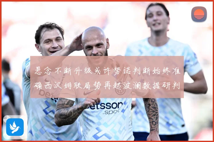 悬念不断升级或许努诺判断始终准确西汉姆联局势再起波澜数据研判：最新赛事动态与深度分析