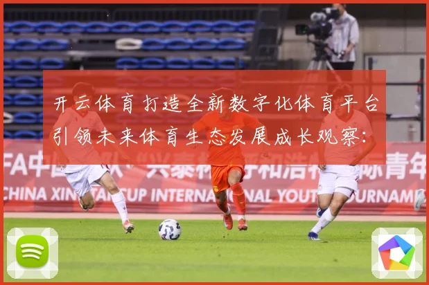 开云体育打造全新数字化体育平台引领未来体育生态发展成长观察：最新赛事动态与深度分析