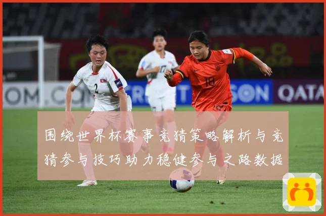围绕世界杯赛事竞猜策略解析与竞猜参与技巧助力稳健参与之路数据研判：最新赛事动态与深度分析