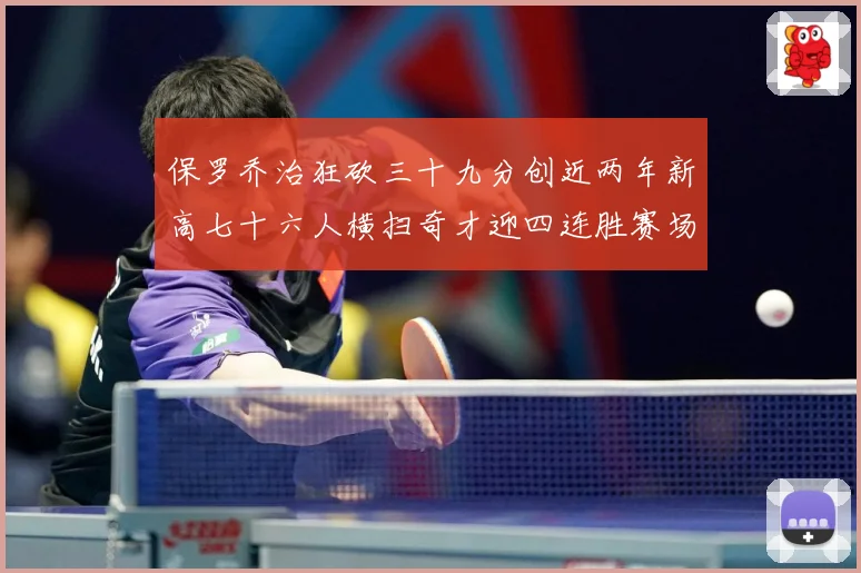 保罗乔治狂砍三十九分创近两年新高七十六人横扫奇才迎四连胜赛场复盘：最新赛事动态与深度分析