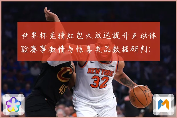 世界杯竞猜红包大放送提升互动体验赛事激情与惊喜奖品数据研判：最新赛事动态与深度分析