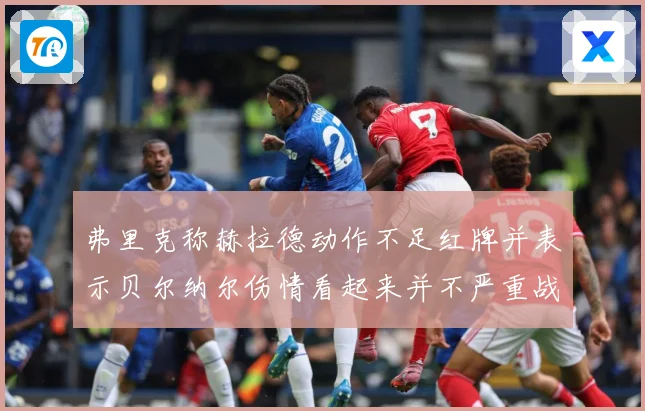 弗里克称赫拉德动作不足红牌并表示贝尔纳尔伤情看起来并不严重战术观察：最新赛事动态与深度分析