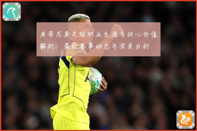 库蒂尼奥足球职业生涯与核心价值解析：最新赛事动态与深度分析