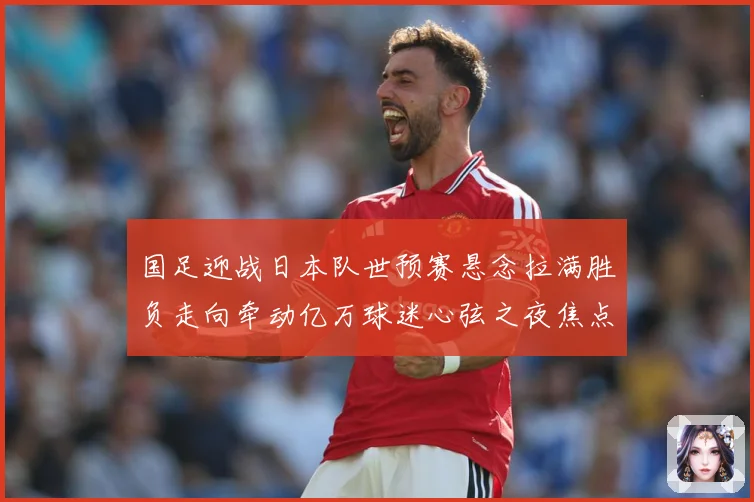 国足迎战日本队世预赛悬念拉满胜负走向牵动亿万球迷心弦之夜焦点：最新赛事动态与深度分析