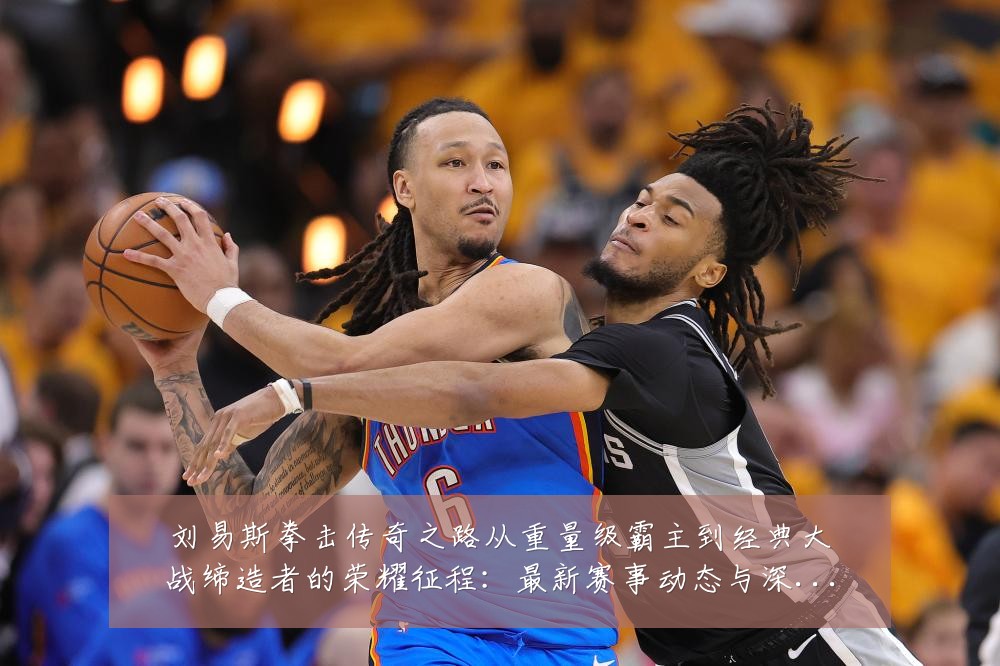 刘易斯拳击传奇之路从重量级霸主到经典大战缔造者的荣耀征程：最新赛事动态与深度分析