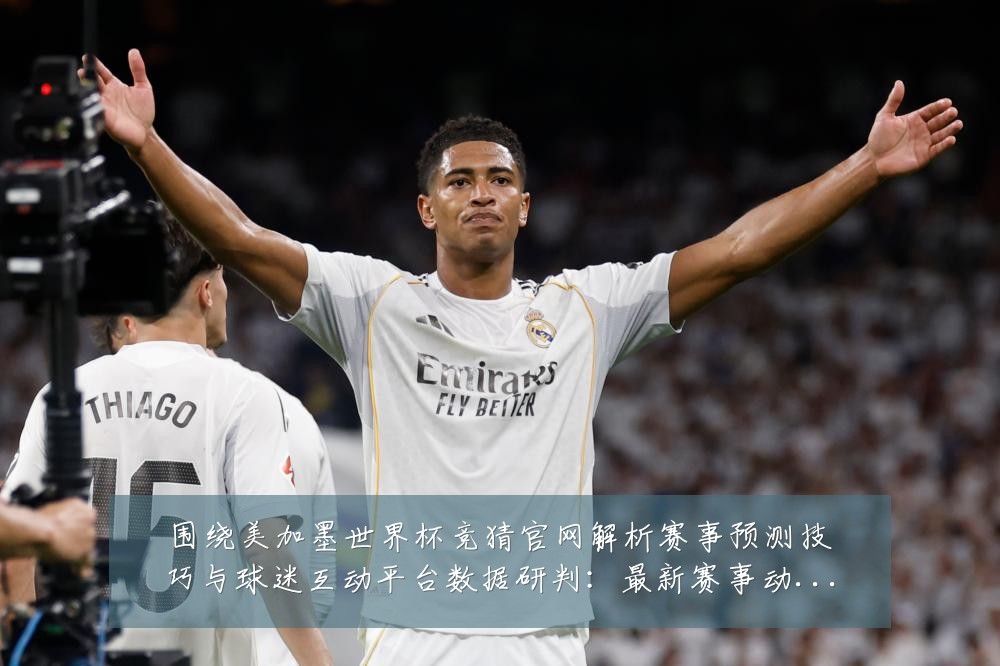 围绕美加墨世界杯竞猜官网解析赛事预测技巧与球迷互动平台数据研判：最新赛事动态与深度分析