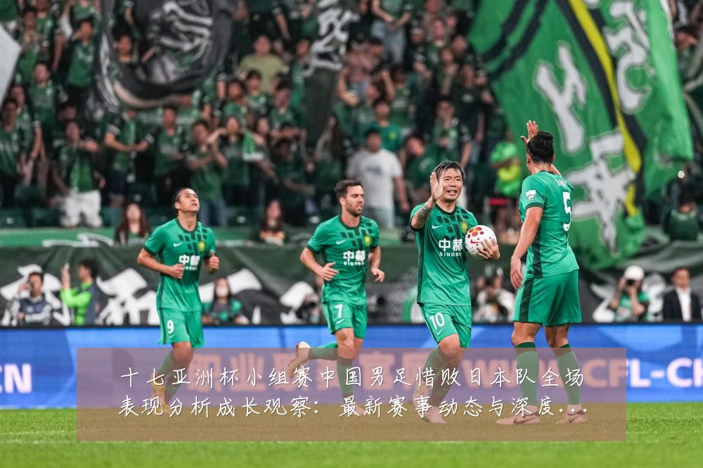 十七亚洲杯小组赛中国男足惜败日本队全场表现分析成长观察：最新赛事动态与深度分析