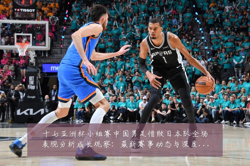 十七亚洲杯小组赛中国男足惜败日本队全场表现分析成长观察：最新赛事动态与深度分析