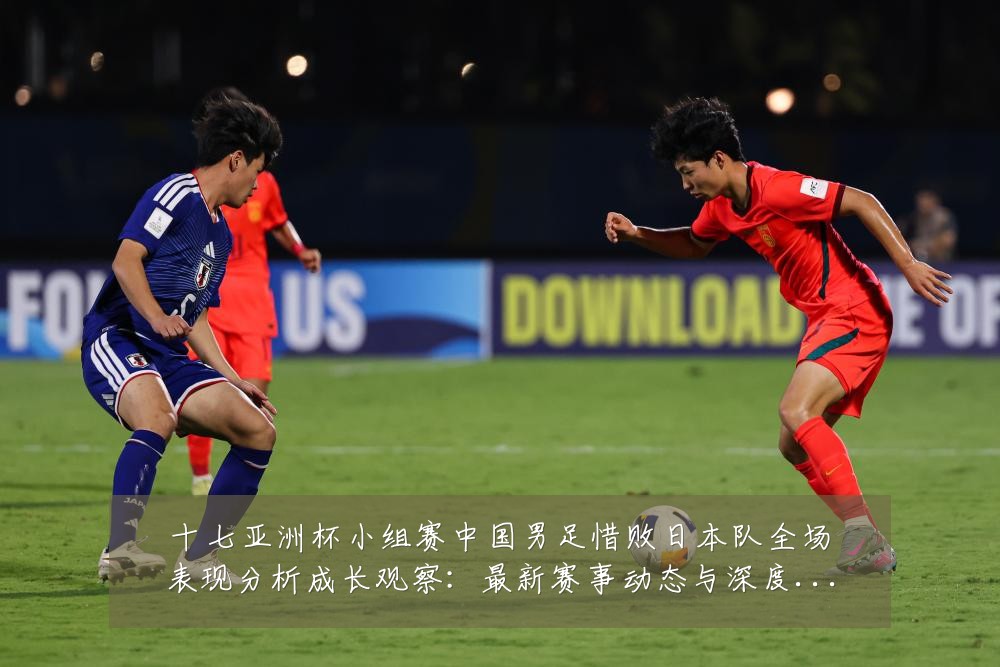 十七亚洲杯小组赛中国男足惜败日本队全场表现分析成长观察：最新赛事动态与深度分析