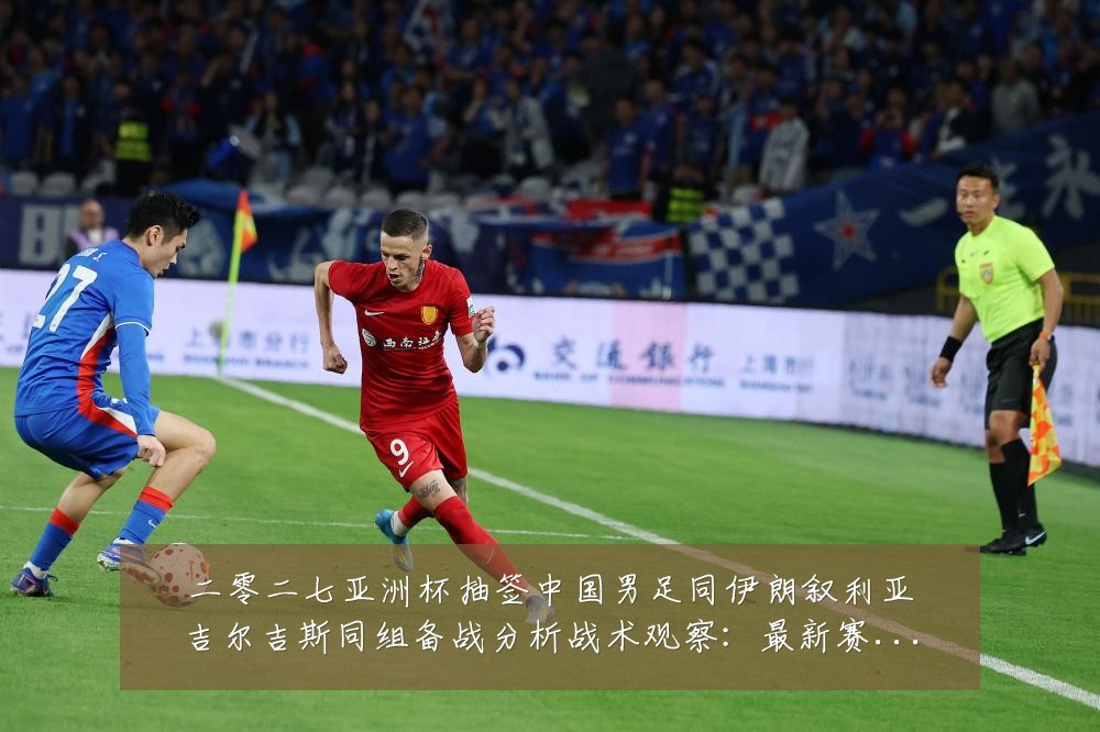 二零二七亚洲杯抽签中国男足同伊朗叙利亚吉尔吉斯同组备战分析战术观察：最新赛事动态与深度分析