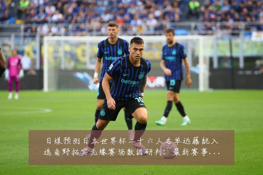 日媒预测日本世界杯二十六人名单远藤航入选南野拓实无缘赛场数据研判:最新赛事动态与深度分析