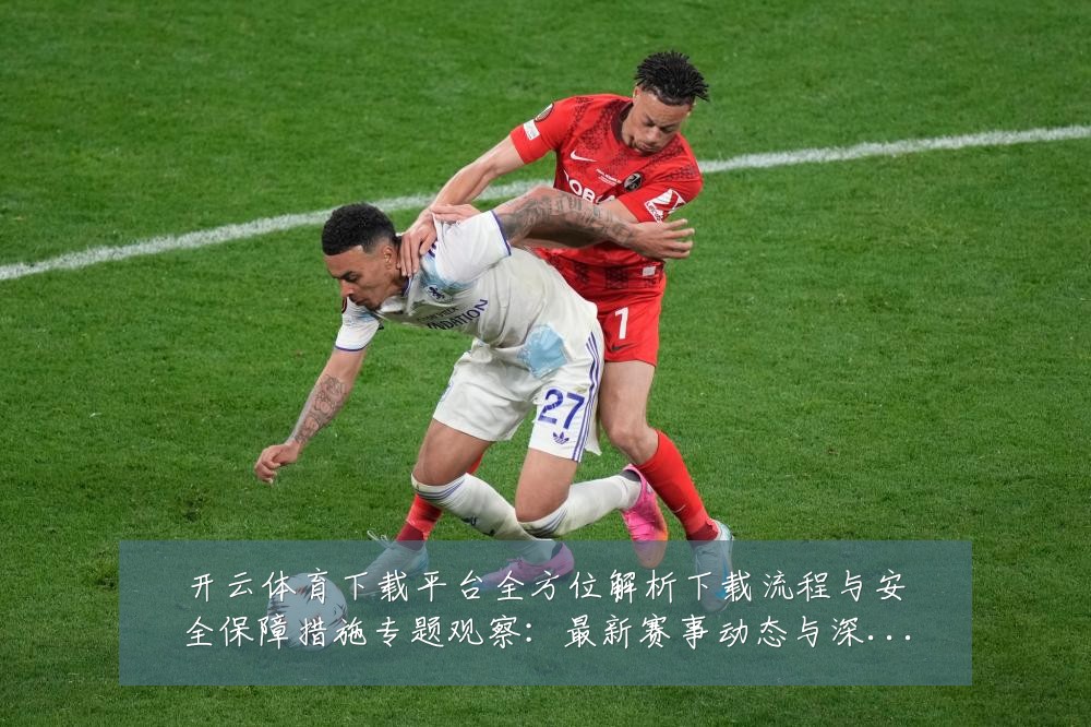 开云体育下载平台全方位解析下载流程与安全保障措施专题观察:最新赛事动态与深度分析