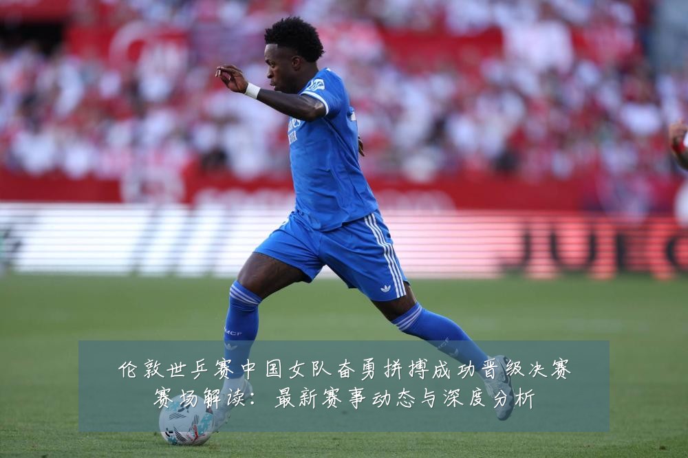 伦敦世乒赛中国女队奋勇拼搏成功晋级决赛赛场解读:最新赛事动态与深度分析