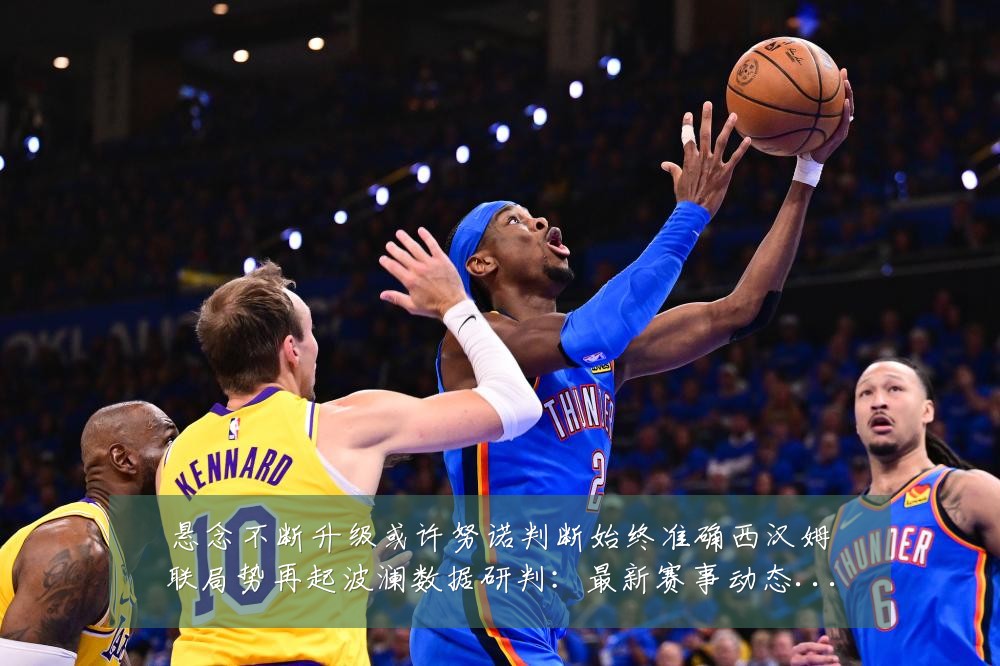 悬念不断升级或许努诺判断始终准确西汉姆联局势再起波澜数据研判:最新赛事动态与深度分析