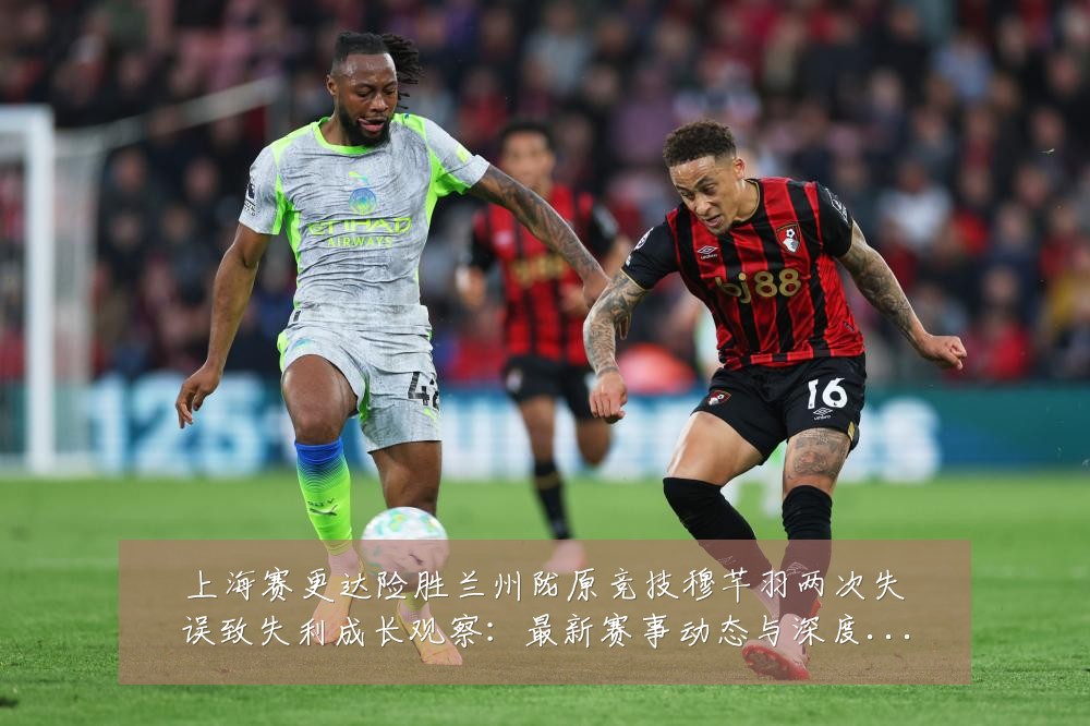 上海赛更达险胜兰州陇原竞技穆芊羽两次失误致失利成长观察:最新赛事动态与深度分析