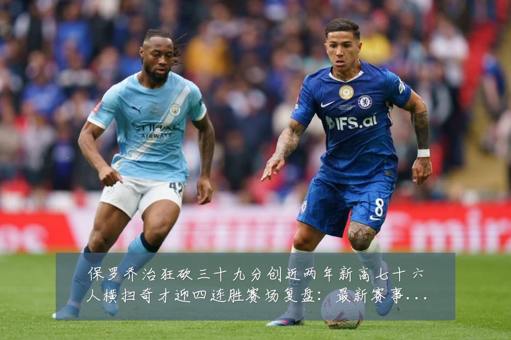 保罗乔治狂砍三十九分创近两年新高七十六人横扫奇才迎四连胜赛场复盘:最新赛事动态与深度分析