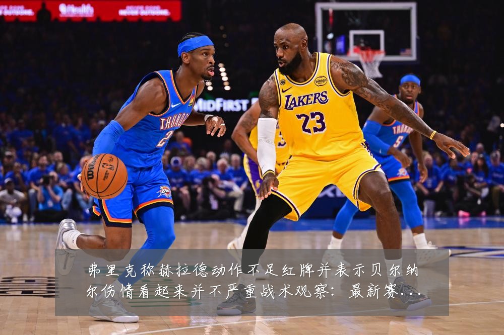 弗里克称赫拉德动作不足红牌并表示贝尔纳尔伤情看起来并不严重战术观察:最新赛事动态与深度分析