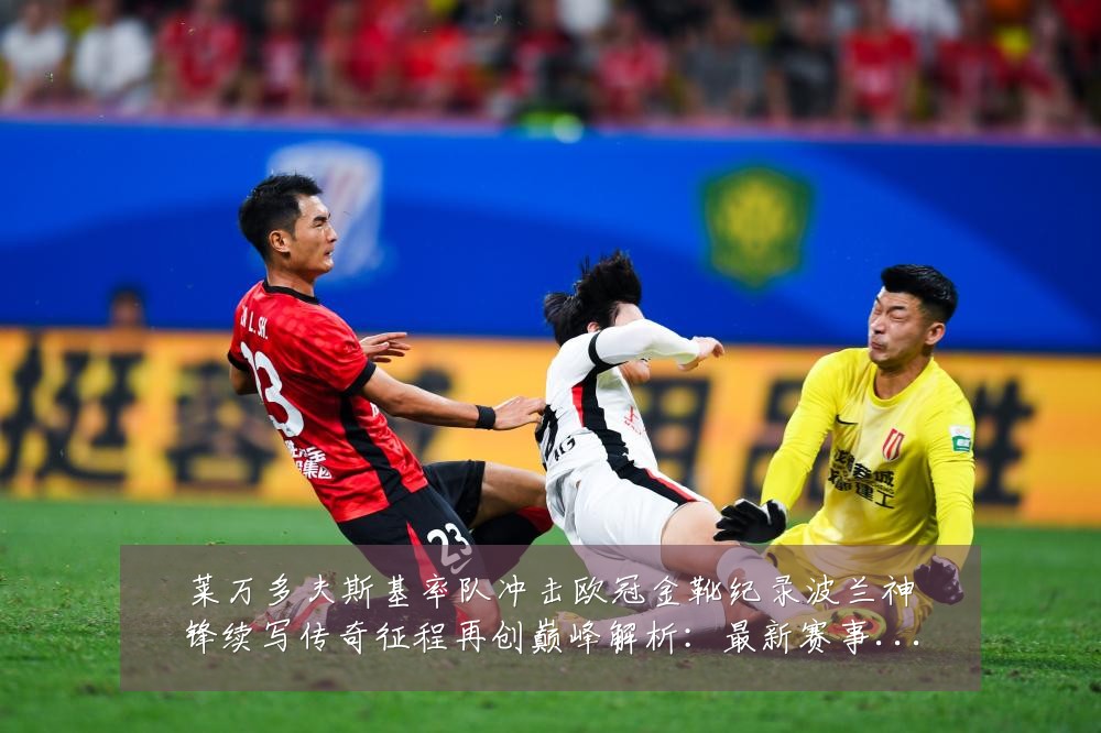 莱万多夫斯基率队冲击欧冠金靴纪录波兰神锋续写传奇征程再创巅峰解析：最新赛事动态与深度分析